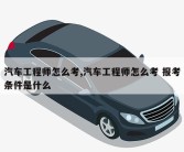 汽车工程师怎么考,汽车工程师怎么考 报考条件是什么