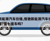 恒驰新能源汽车价格,恒驰新能源汽车价格续航里程?是七座车吗?