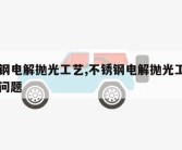 不锈钢电解抛光工艺,不锈钢电解抛光工艺中常见问题