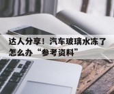 达人分享！汽车玻璃水冻了怎么办“参考资料”