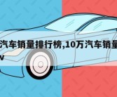 10万汽车销量排行榜,10万汽车销量排行榜suv