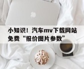 小知识！汽车mv下载网站免费“报价图片参数”