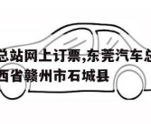 东莞汽车总站网上订票,东莞汽车总站网上订票官网江西省赣州市石城县