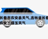 吉林省长春市农安县天气,吉林省长春市农安县天气农安三盛玉天气