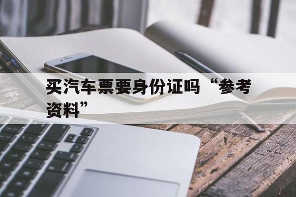 买汽车票要身份证吗“参考资料”