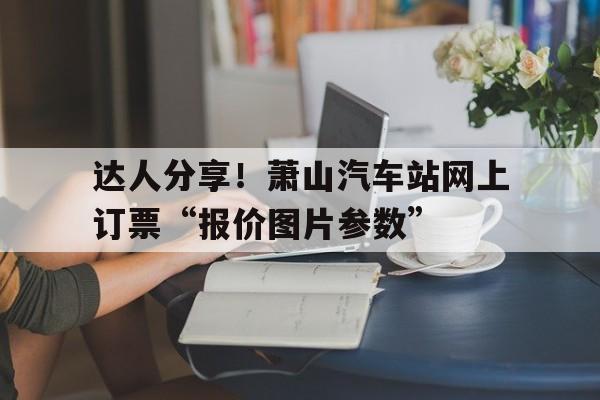 达人分享！萧山汽车站网上订票“报价图片参数”