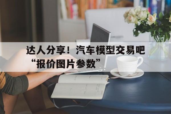 达人分享！汽车模型交易吧“报价图片参数”