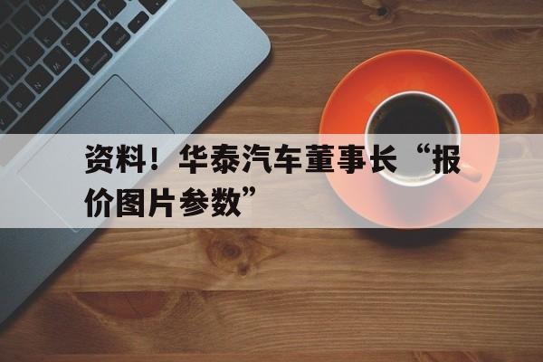 资料！华泰汽车董事长“报价图片参数”