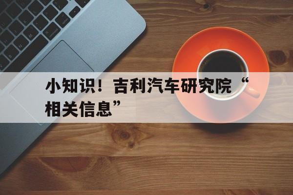 小知识！吉利汽车研究院“相关信息”